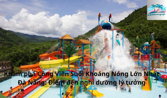 Khám phá Công Viên Suối Khoáng Nóng Lớn Nhất Đà Nẵng: Điểm đến nghỉ dưỡng lý tưởng