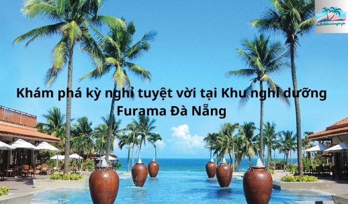 Khám phá kỳ nghỉ tuyệt vời tại Khu nghỉ dưỡng Furama Đà Nẵng