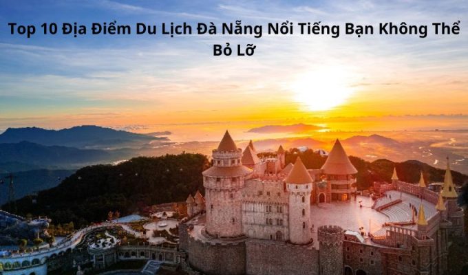 Top 10 Địa Điểm Du Lịch Đà Nẵng Nổi Tiếng Bạn Không Thể Bỏ Lỡ