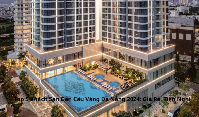 Top 5 Khách Sạn Gần Cầu Vàng Đà Nẵng 2024: Giá Rẻ, Tiện Nghi