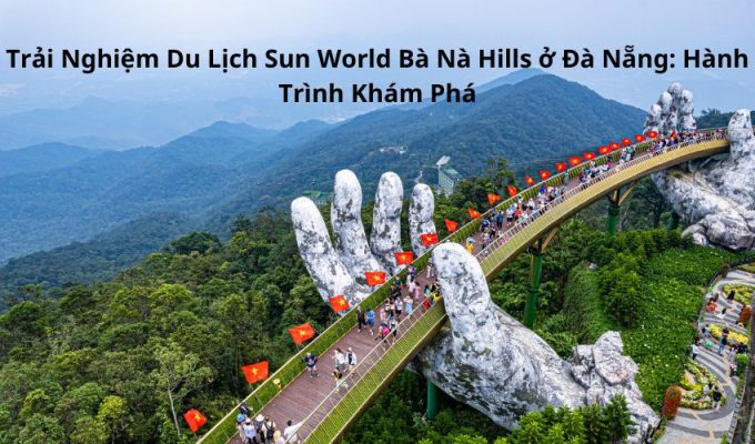 Trải Nghiệm Du Lịch Sun World Bà Nà Hills ở Đà Nẵng: Hành Trình Khám Phá