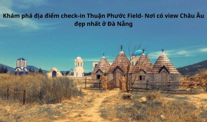 Khám phá địa điểm check-in Thuận Phước Field- Nơi có view Châu Âu đẹp nhất ở Đà Nẵng